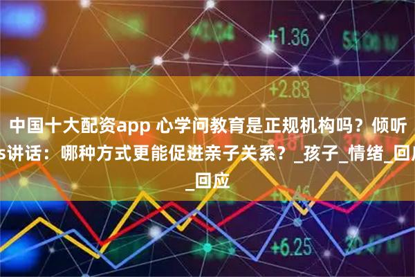 中国十大配资app 心学问教育是正规机构吗？倾听vs讲话：哪种方式更能促进亲子关系？_孩子_情绪_回应