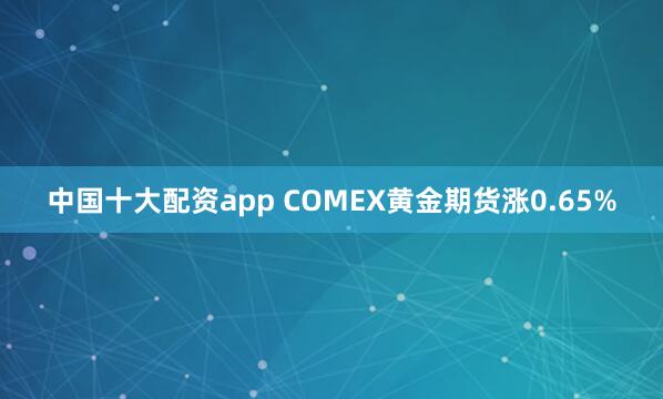 中国十大配资app COMEX黄金期货涨0.65%