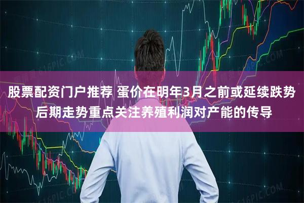股票配资门户推荐 蛋价在明年3月之前或延续跌势 后期走势重点关注养殖利润对产能的传导