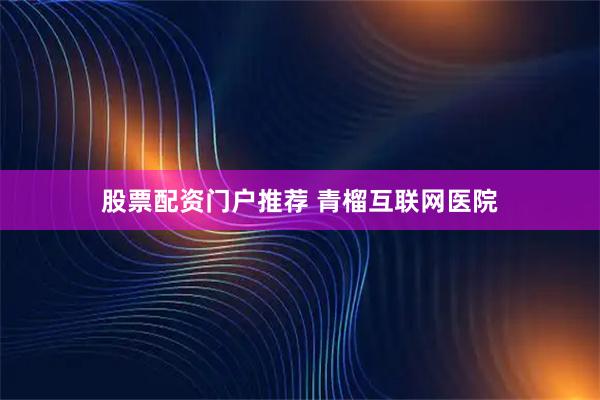 股票配资门户推荐 青榴互联网医院