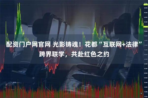 配资门户网官网 光影铸魂！花都“互联网+法律”跨界联学，共赴红色之约