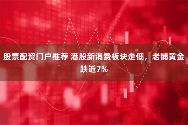 股票配资门户推荐 港股新消费板块走低，老铺黄金跌近7%