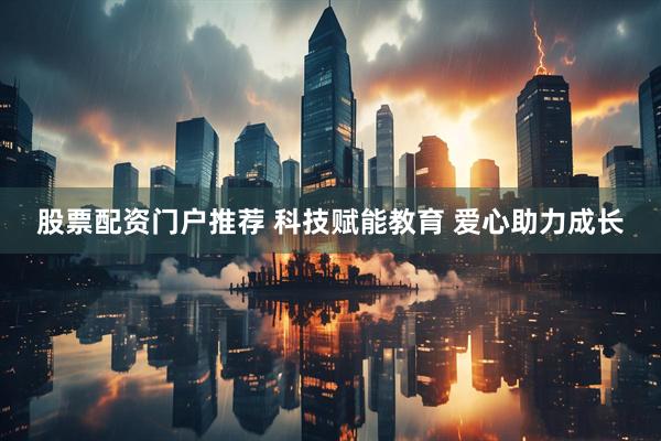股票配资门户推荐 科技赋能教育 爱心助力成长