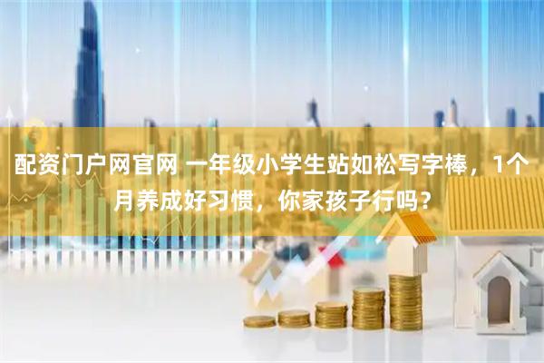 配资门户网官网 一年级小学生站如松写字棒，1个月养成好习惯，你家孩子行吗？