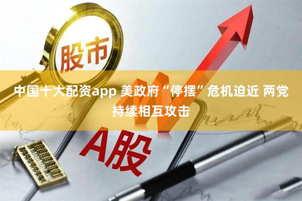 中国十大配资app 美政府“停摆”危机迫近 两党持续相互攻击