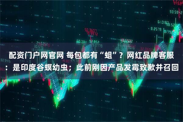 配资门户网官网 每包都有“蛆”？网红品牌客服：是印度谷螟幼虫；此前刚因产品发霉致歉并召回