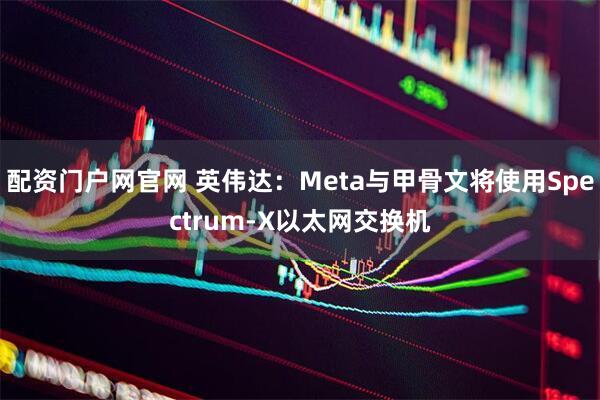 配资门户网官网 英伟达：Meta与甲骨文将使用Spectrum-X以太网交换机