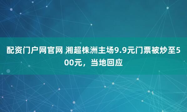 配资门户网官网 湘超株洲主场9.9元门票被炒至500元,当地回应