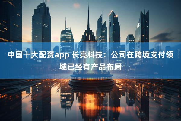 中国十大配资app 长亮科技：公司在跨境支付领域已经有产品布局