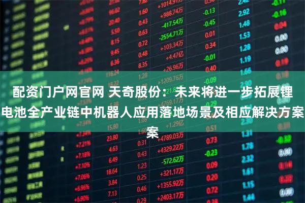 配资门户网官网 天奇股份：未来将进一步拓展锂电池全产业链中机器人应用落地场景及相应解决方案