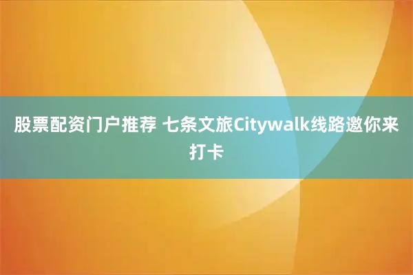 股票配资门户推荐 七条文旅Citywalk线路邀你来打卡