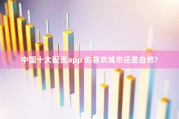 中国十大配资app 你喜欢城市还是自然?