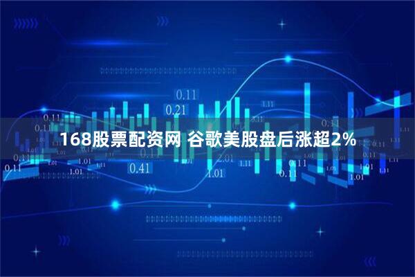 168股票配资网 谷歌美股盘后涨超2%