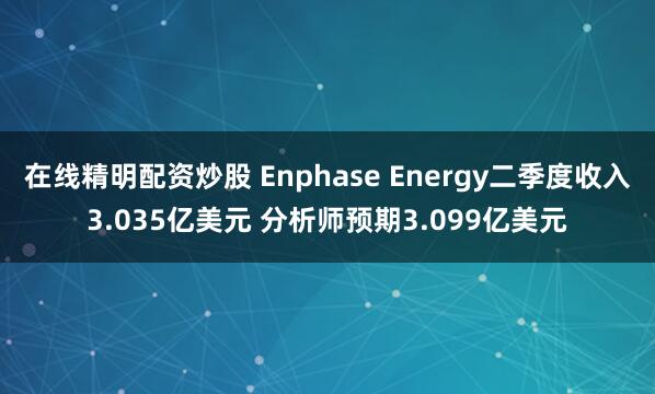 在线精明配资炒股 Enphase Energy二季度收入3.035亿美元 分析师预期3.099亿美元