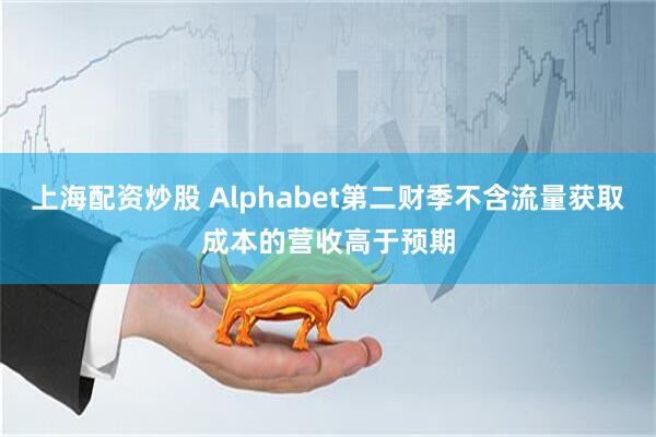 上海配资炒股 Alphabet第二财季不含流量获取成本的营收高于预期