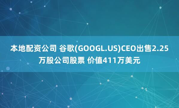本地配资公司 谷歌(GOOGL.US)CEO出售2.25万股公司股票 价值411万美元