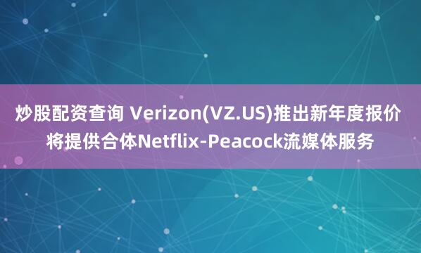 炒股配资查询 Verizon(VZ.US)推出新年度报价 将提供合体Netflix-Peacock流媒体服务