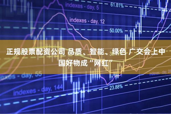 正规股票配资公司 品质、智能、绿色 广交会上中国好物成“网红”