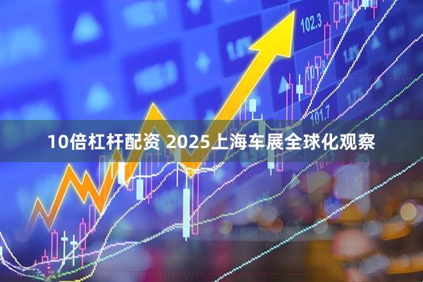 10倍杠杆配资 2025上海车展全球化观察