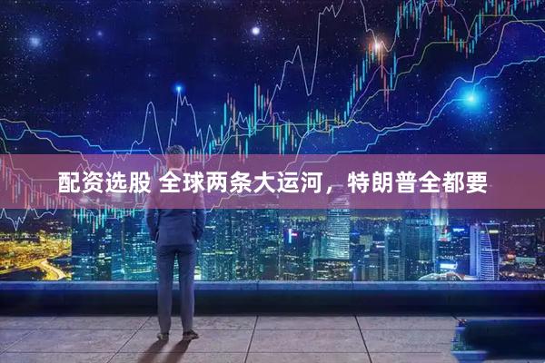 配资选股 全球两条大运河，特朗普全都要