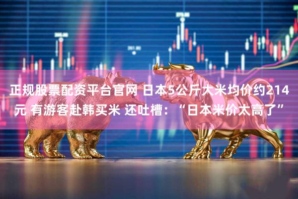 正规股票配资平台官网 日本5公斤大米均价约214元 有游客赴韩买米 还吐槽：“日本米价太高了”