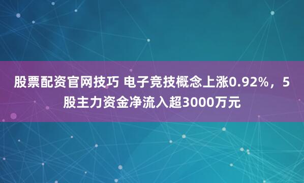 股票配资官网技巧 电子竞技概念上涨0.92%，5股主力资金净流入超3000万元