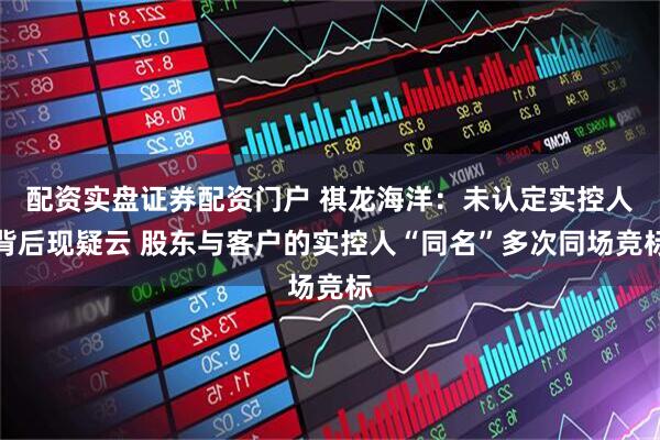 配资实盘证券配资门户 祺龙海洋：未认定实控人背后现疑云 股东与客户的实控人“同名”多次同场竞标