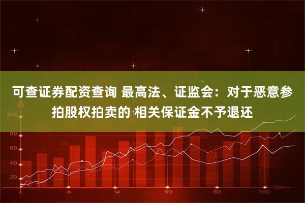 可查证券配资查询 最高法、证监会：对于恶意参拍股权拍卖的 相关保证金不予退还