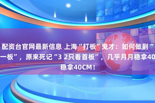 配资台官网最新信息 上海“打板”鬼才：如何做到“日抓一板”，原来死记“3 2只看首板”，几乎月月稳拿40CM！
