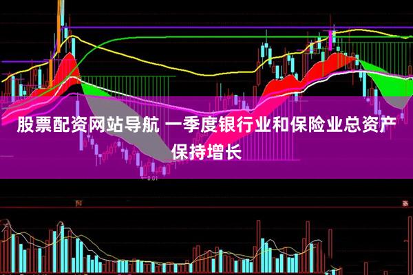 股票配资网站导航 一季度银行业和保险业总资产保持增长