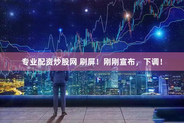 专业配资炒股网 刷屏！刚刚宣布，下调！