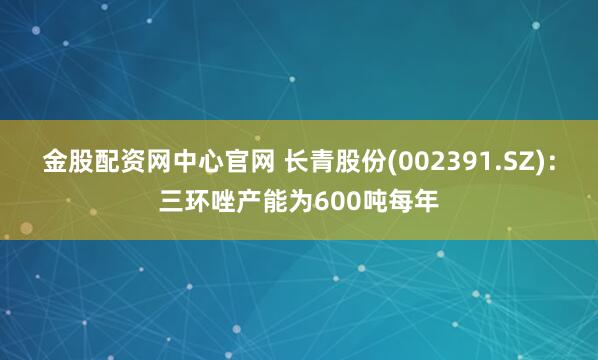 金股配资网中心官网 长青股份(002391.SZ)：三环唑产能为600吨每年