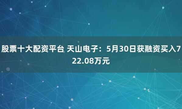 股票十大配资平台 天山电子：5月30日获融资买入722.08万元