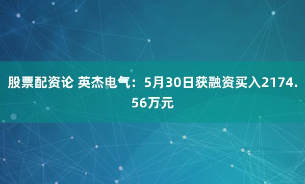 股票配资论 英杰电气：5月30日获融资买入2174.56万元
