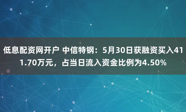 低息配资网开户 中信特钢：5月30日获融资买入411.70万元，占当日流入资金比例为4.50%