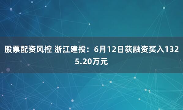 股票配资风控 浙江建投：6月12日获融资买入1325.20万元