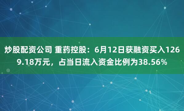 炒股配资公司 重药控股：6月12日获融资买入1269.18万元，占当日流入资金比例为38.56%