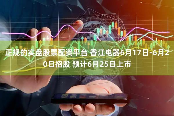 正规的实盘股票配资平台 香江电器6月17日-6月20日招股 预计6月25日上市