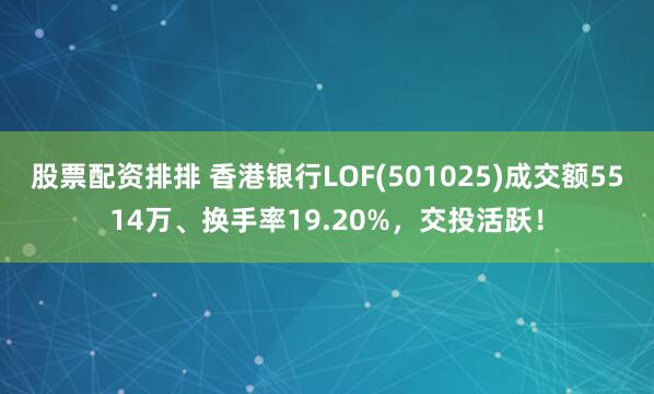 股票配资排排 香港银行LOF(501025)成交额5514万、换手率19.20%，交投活跃！