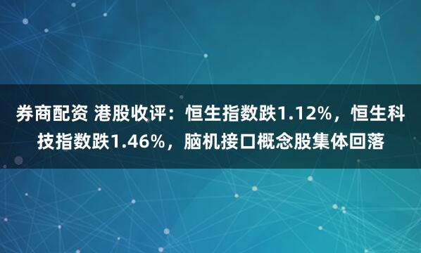 券商配资 港股收评：恒生指数跌1.12%，恒生科技指数跌1.46%，脑机接口概念股集体回落