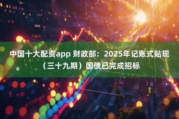 中国十大配资app 财政部：2025年记账式贴现（三十九期）国债已完成招标