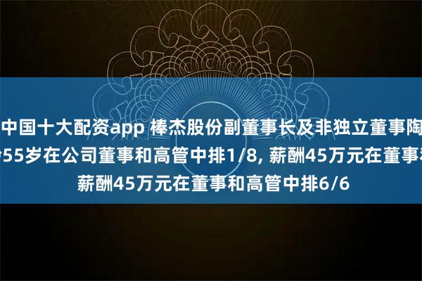 中国十大配资app 棒杰股份副董事长及非独立董事陶士青离任, 年龄55岁在公司董事和高管中排1/8, 薪酬45万元在董事和高管中排6/6