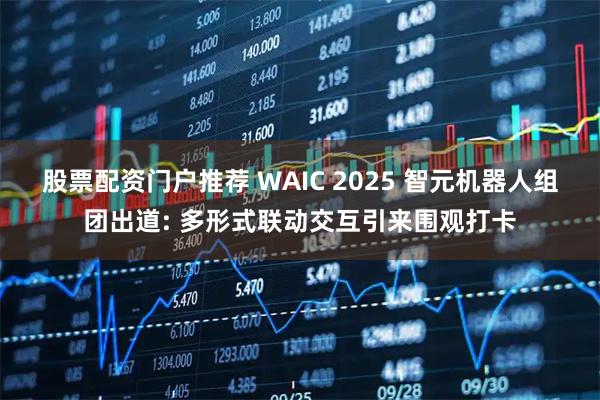 股票配资门户推荐 WAIC 2025 智元机器人组团出道: 多形式联动交互引来围观打卡