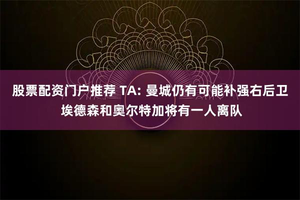 股票配资门户推荐 TA: 曼城仍有可能补强右后卫 埃德森和奥尔特加将有一人离队