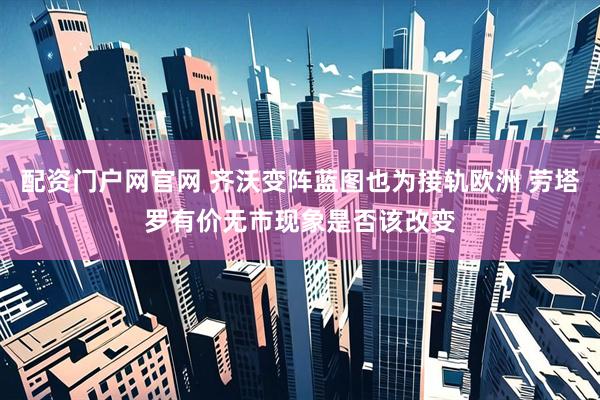 配资门户网官网 齐沃变阵蓝图也为接轨欧洲 劳塔罗有价无市现象是否该改变