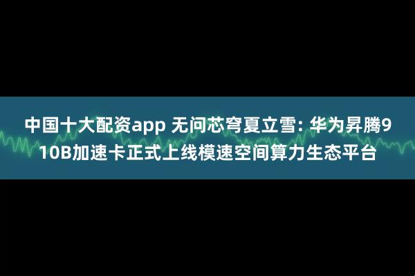 中国十大配资app 无问芯穹夏立雪: 华为昇腾910B加速卡正式上线模速空间算力生态平台