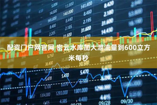 配资门户网官网 密云水库加大泄流量到600立方米每秒