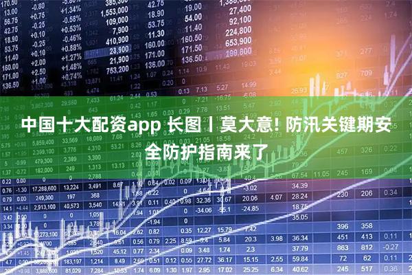 中国十大配资app 长图丨莫大意! 防汛关键期安全防护指南来了