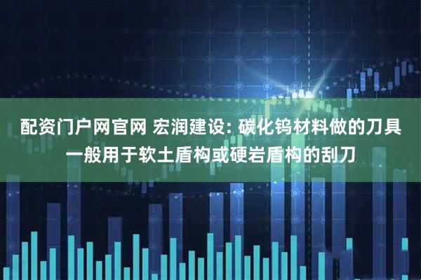 配资门户网官网 宏润建设: 碳化钨材料做的刀具一般用于软土盾构或硬岩盾构的刮刀