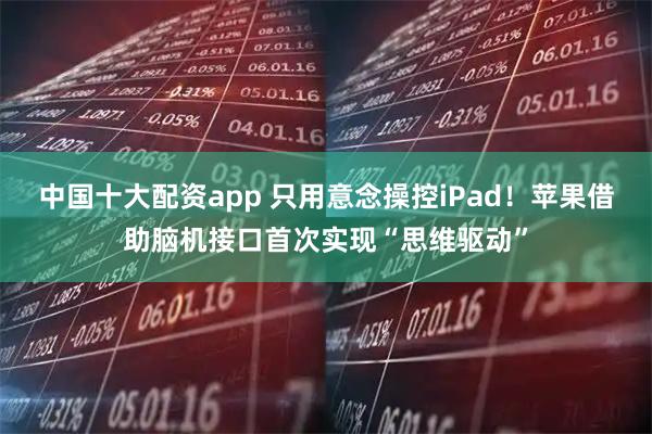 中国十大配资app 只用意念操控iPad！苹果借助脑机接口首次实现“思维驱动”